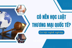 Có nên học Luật Thương mại Quốc tế?