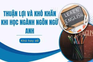 Thuận lợi và khó khăn khi học ngành ngôn ngữ Anh